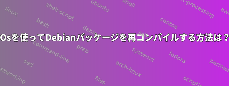 -Osを使ってDebianパッケージを再コンパイルする方法は？