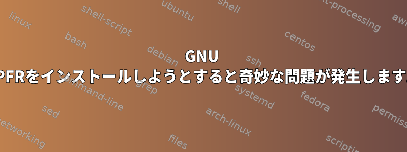 GNU MPFRをインストールしようとすると奇妙な問題が発生します。