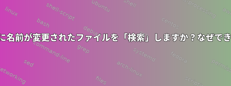 「検索」に名前が変更されたファイルを「検索」しますか？なぜできないの？