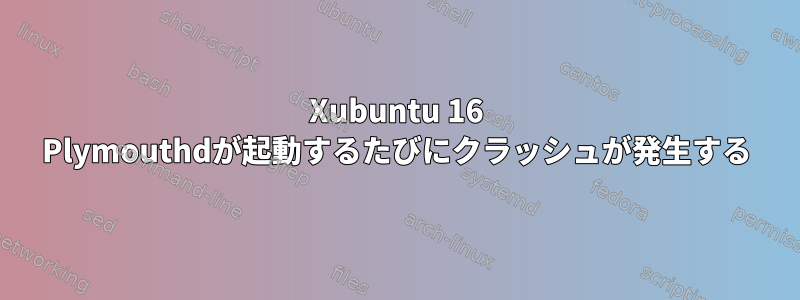 Xubuntu 16 Plymouthdが起動するたびにクラッシュが発生する