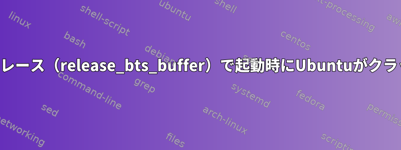 呼び出しトレース（release_bts_buffer）で起動時にUbuntuがクラッシュする