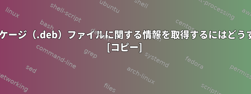 特定のDebianパッケージ（.deb）ファイルに関する情報を取得するにはどうすればよいですか？ [コピー]