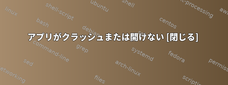 アプリがクラッシュまたは開けない [閉じる]