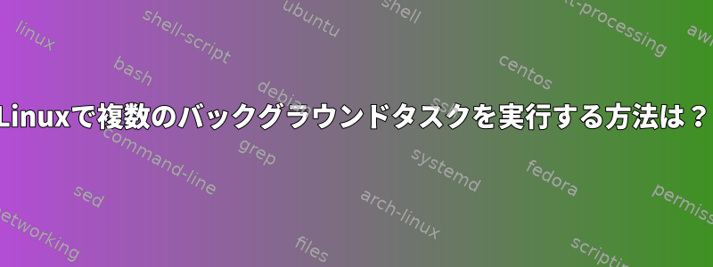 Linuxで複数のバックグラウンドタスクを実行する方法は？