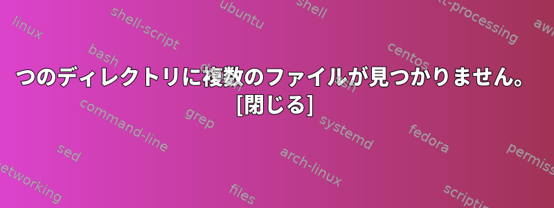 1つのディレクトリに複数のファイルが見つかりません。 [閉じる]