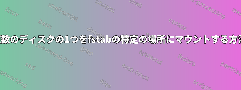 複数のディスクの1つをfstabの特定の場所にマウントする方法