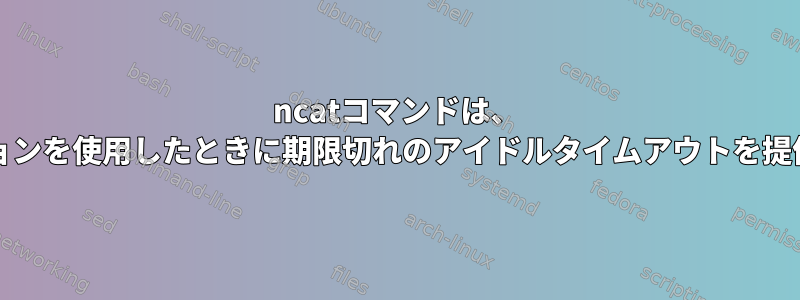 ncatコマンドは、 '-i'オプションを使用したときに期限切れのアイドルタイムアウトを提供します。