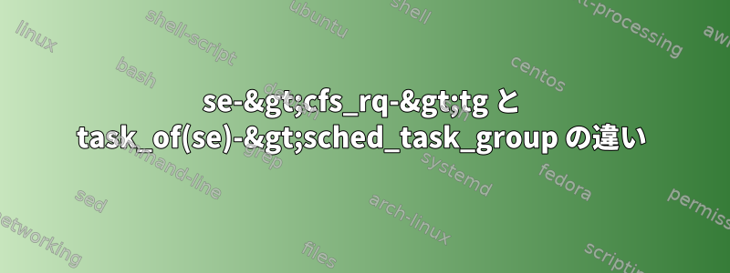 se-&gt;cfs_rq-&gt;tg と task_of(se)-&gt;sched_task_group の違い