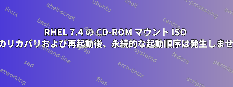 RHEL 7.4 の CD-ROM マウント ISO からのリカバリおよび再起動後、永続的な起動順序は発生し​​ません。