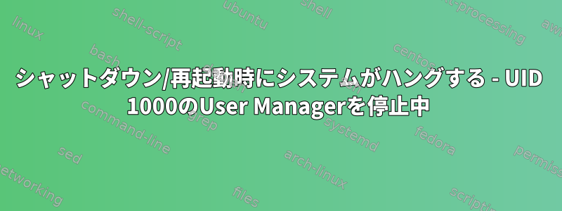 シャットダウン/再起動時にシステムがハングする - UID 1000のUser Managerを停止中