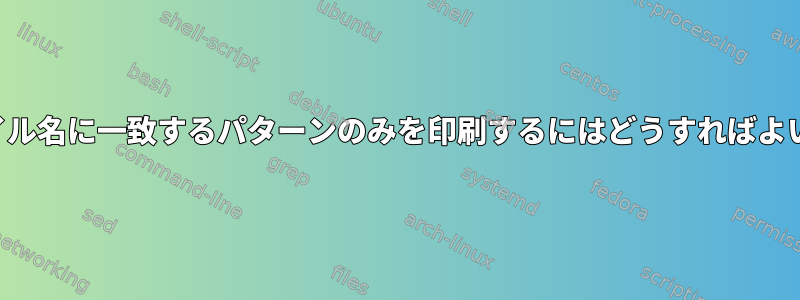 1つのファイル名に一致するパターンのみを印刷するにはどうすればよいですか？