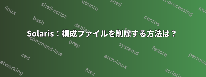 Solaris：構成ファイルを削除する方法は？