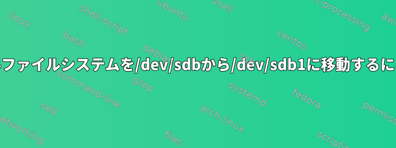 ext4ファイルシステムを/dev/sdbから/dev/sdb1に移動するには？