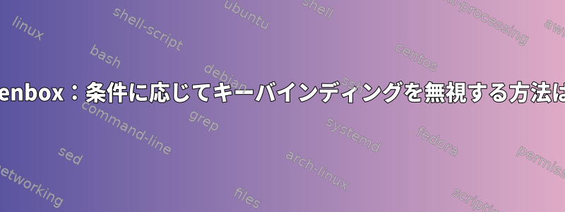 Openbox：条件に応じてキーバインディングを無視する方法は？