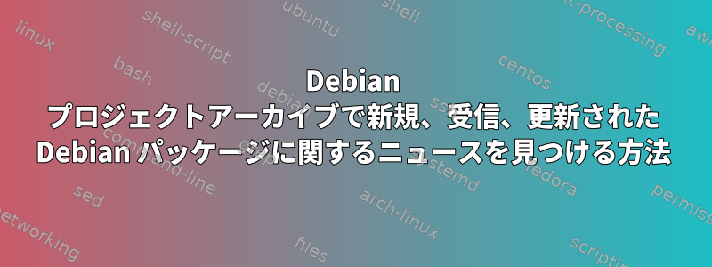 Debian プロジェクトアーカイブで新規、受信、更新された Debian パッケージに関するニュースを見つける方法