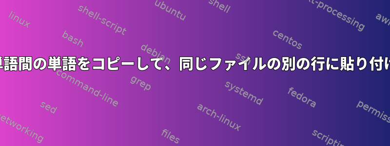 特定の単語間の単語をコピーして、同じファイルの別の行に貼り付けます。