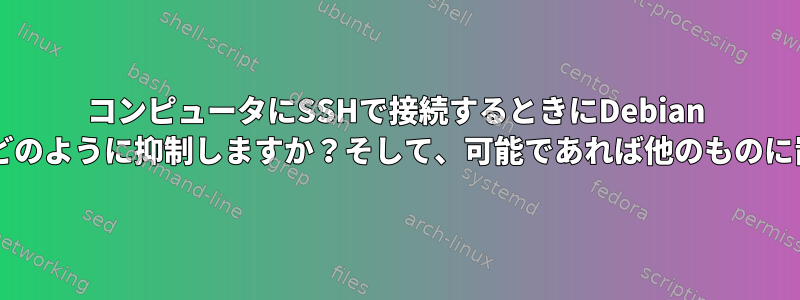 コンピュータにSSHで接続するときにDebian unameメッセージをどのように抑制しますか？そして、可能であれば他のものに置き換えてください。