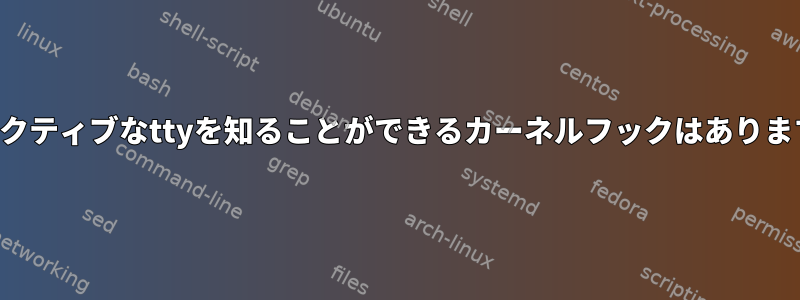 現在アクティブなttyを知ることができるカーネルフックはありますか？