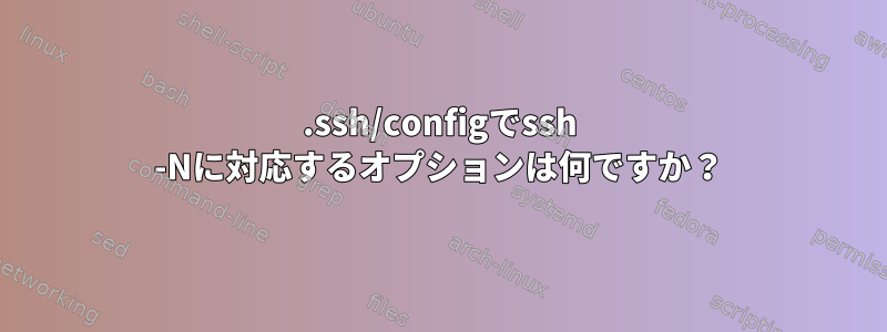 .ssh/configでssh -Nに対応するオプションは何ですか？