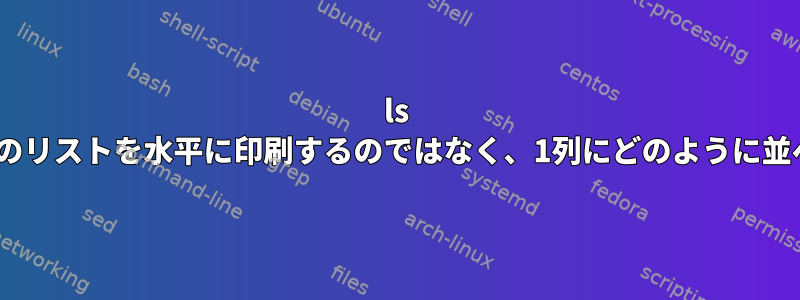 ls -lのファイルとディレクトリのリストを水平に印刷するのではなく、1列にどのように並べ替えることができますか？