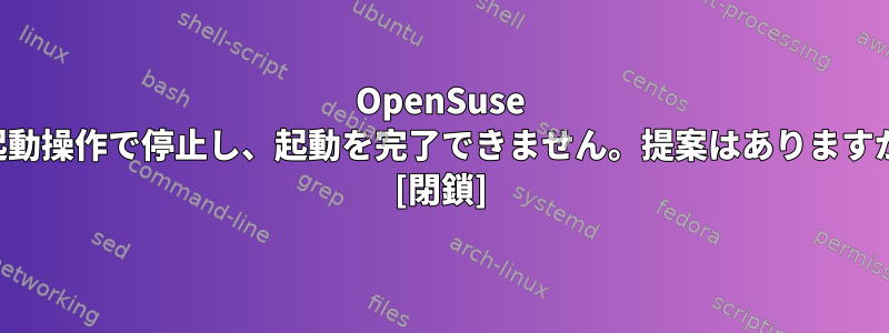 OpenSuse が起動操作で停止し、起動を完了できません。提案はありますか？ [閉鎖]