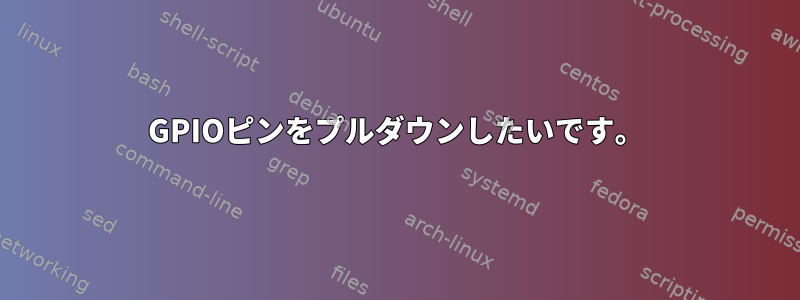 GPIOピンをプルダウンしたいです。