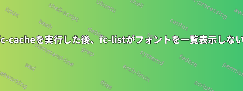 フォントに対してfc-cacheを実行した後、fc-listがフォントを一覧表示しないのはなぜですか？