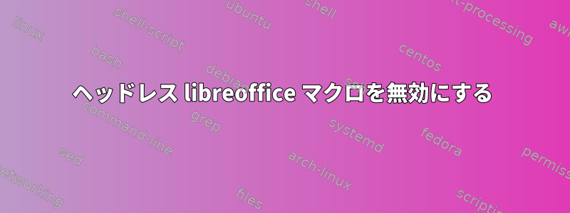 ヘッドレス libreoffice マクロを無効にする