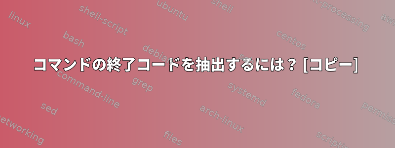 コマンドの終了コードを抽出するには？ [コピー]