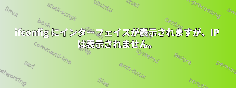 ifconfig にインターフェイスが表示されますが、IP は表示されません。