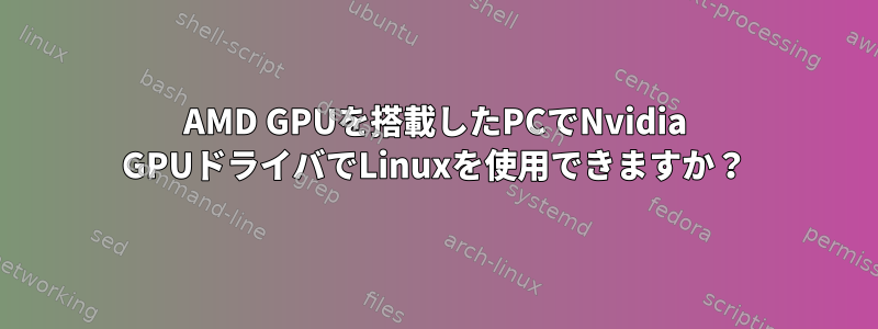 AMD GPUを搭載したPCでNvidia GPUドライバでLinuxを使用できますか？