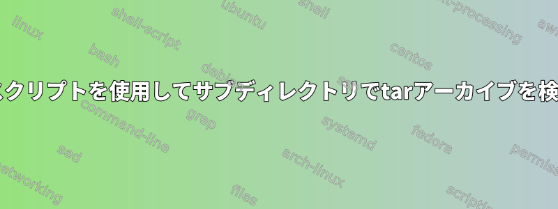 Bashスクリプトを使用してサブディレクトリでtarアーカイブを検索する