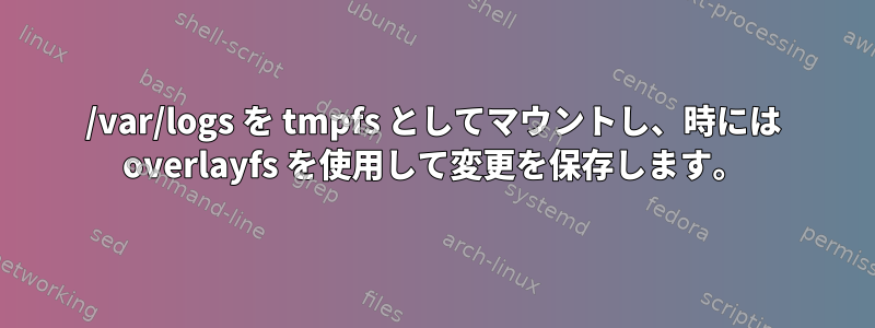 /var/logs を tmpfs としてマウントし、時には overlayfs を使用して変更を保存します。