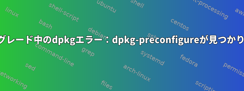 アップグレード中のdpkgエラー：dpkg-preconfigureが見つかりません