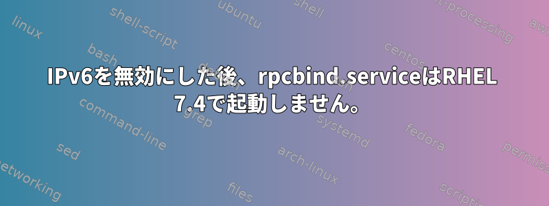 IPv6を無効にした後、rpcbind.serviceはRHEL 7.4で起動しません。