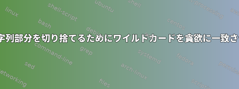 sedは、文字列部分を切り捨てるためにワイルドカードを貪欲に一致させません。