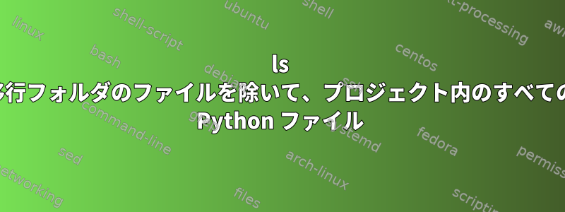 ls 移行フォルダのファイルを除いて、プロジェクト内のすべての Python ファイル