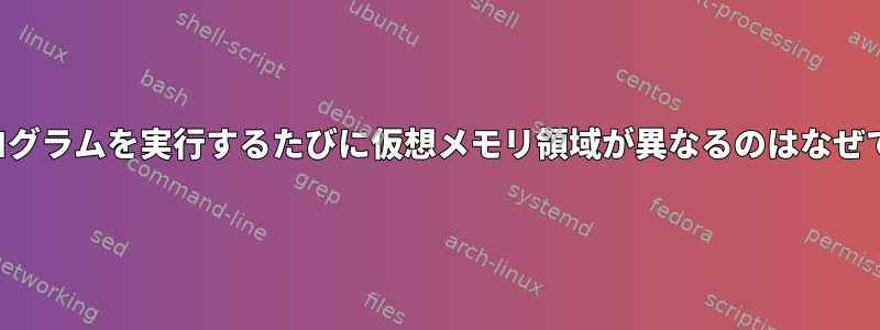 同じプログラムを実行するたびに仮想メモリ領域が異なるのはなぜですか？