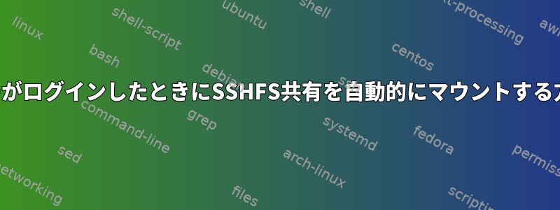 ユーザーがログインしたときにSSHFS共有を自動的にマウントする方法は？