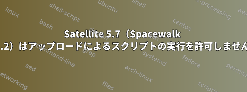 Satellite 5.7（Spacewalk 2.3.2）はアップロードによるスクリプトの実行を許可しません。