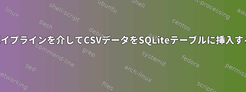 シェルパイプラインを介してCSVデータをSQLiteテーブルに挿入するには？