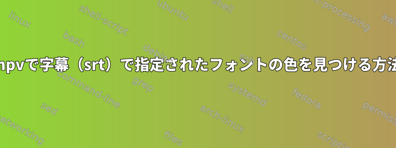 mpvで字幕（srt）で指定されたフォントの色を見つける方法