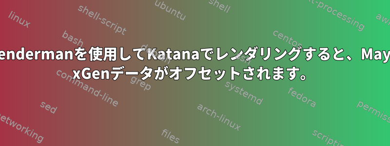 Rendermanを使用してKatanaでレンダリングすると、Maya xGenデータがオフセットされます。