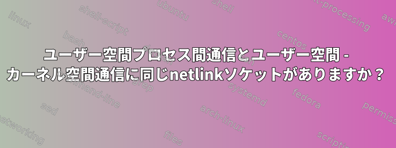 ユーザー空間プロセス間通信とユーザー空間 - カーネル空間通信に同じnetlinkソケットがありますか？