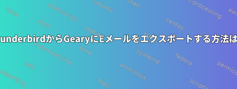 ThunderbirdからGearyにEメールをエクスポートする方法は？