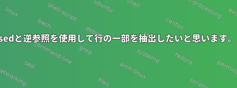 sedと逆参照を使用して行の一部を抽出したいと思います。