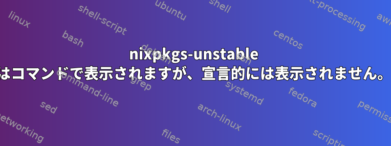 nixpkgs-unstable はコマンドで表示されますが、宣言的には表示されません。