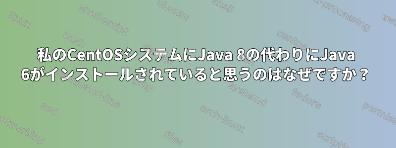 私のCentOSシステムにJava 8の代わりにJava 6がインストールされていると思うのはなぜですか？