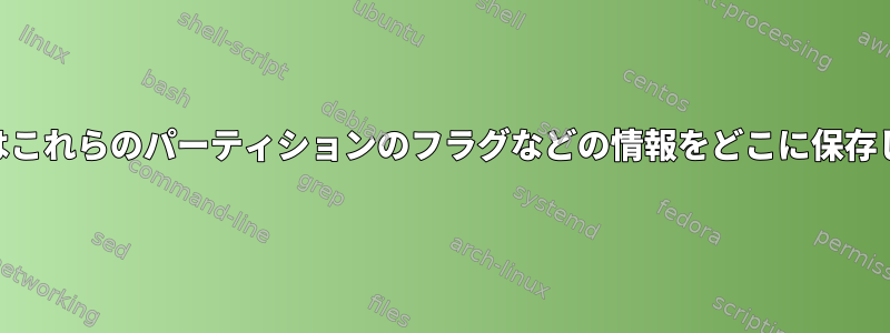 Gpartedはこれらのパーティションのフラグなどの情報をどこに保存しますか？