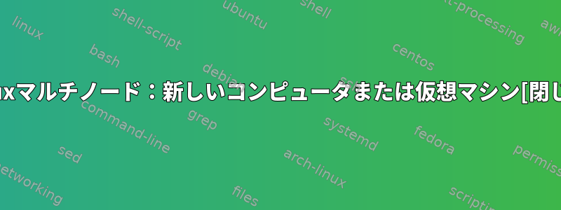 Linuxマルチノード：新しいコンピュータまたは仮想マシン[閉じる]